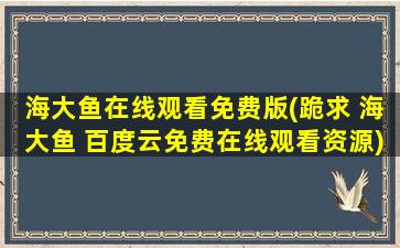 海大鱼在线观看免费版(跪求 海大鱼 百度云*资源)